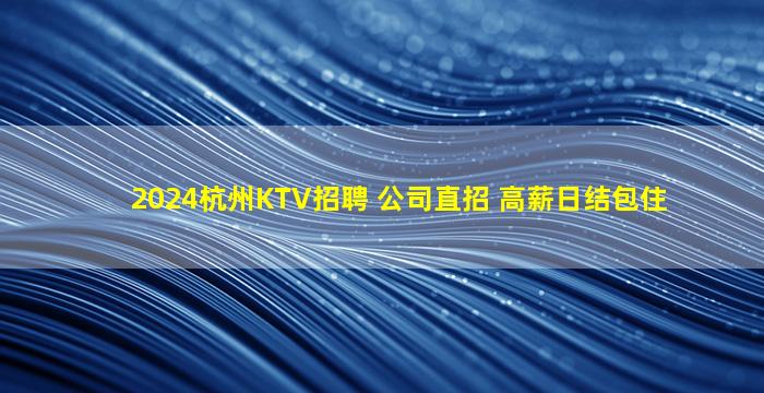 2024杭州KTV招聘 公司直招 高薪日结包住